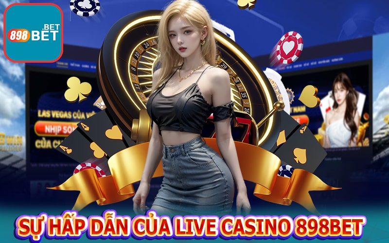 Sự hấp dẫn của Live casino 898bet